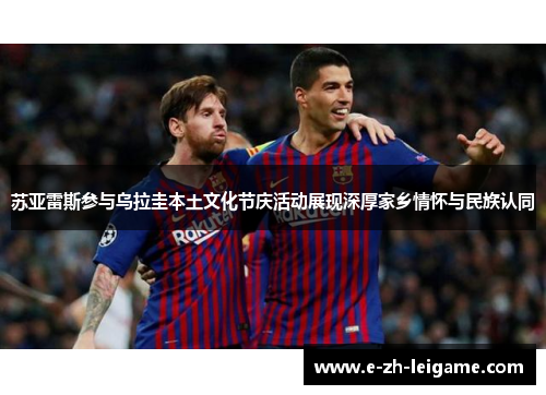 苏亚雷斯参与乌拉圭本土文化节庆活动展现深厚家乡情怀与民族认同 苏亚雷斯参与乌拉圭本土文化节庆活动展现深厚家乡情怀与民族认同