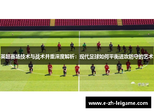 英超赛场技术与战术并重深度解析：现代足球如何平衡进攻防守的艺术