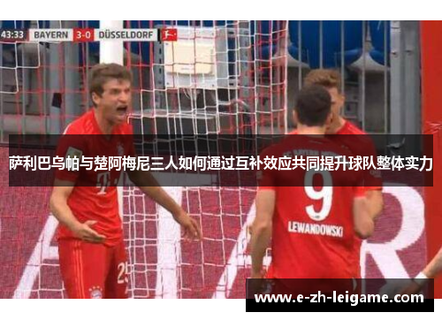 萨利巴乌帕与楚阿梅尼三人如何通过互补效应共同提升球队整体实力 萨利巴乌帕与楚阿梅尼三人如何通过互补效应共同提升球队整体实力