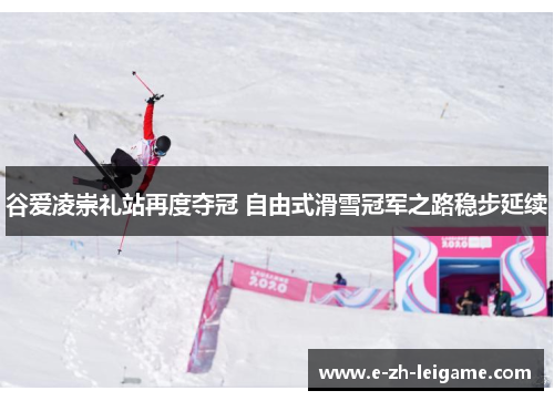 谷爱凌崇礼站再度夺冠 自由式滑雪冠军之路稳步延续