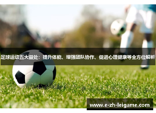 足球运动五大益处:提升体能、增强团队协作、促进心理健康等全方位解析 足球运动五大益处:提升体能、增强团队协作、促进心理健康等全方位解析