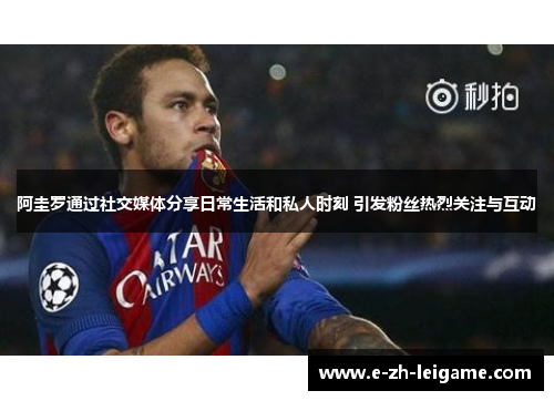 阿圭罗通过社交媒体分享日常生活和私人时刻 引发粉丝热烈关注与互动 阿圭罗通过社交媒体分享日常生活和私人时刻 引发粉丝热烈关注与互动
