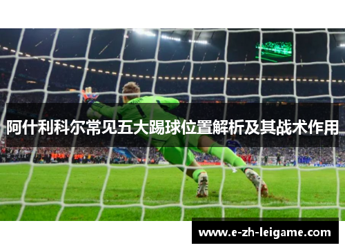 阿什利科尔常见五大踢球位置解析及其战术作用 阿什利科尔常见五大踢球位置解析及其战术作用