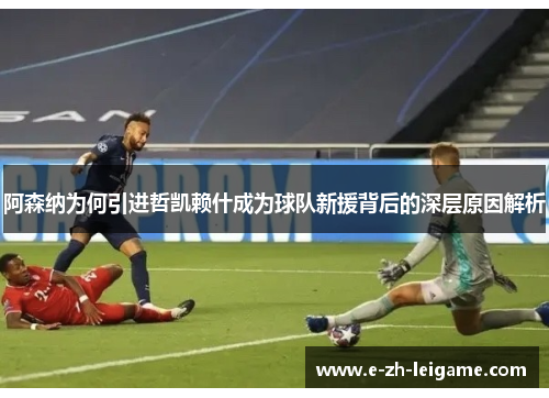 阿森纳为何引进哲凯赖什成为球队新援背后的深层原因解析