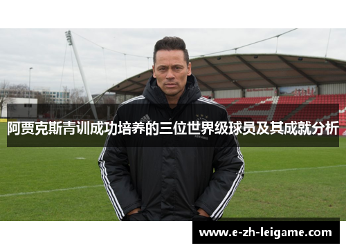 阿贾克斯青训成功培养的三位世界级球员及其成就分析