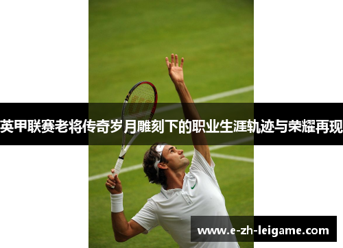 英甲联赛老将传奇岁月雕刻下的职业生涯轨迹与荣耀再现