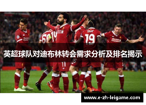 英超球队对迪布林转会需求分析及排名揭示 英超球队对迪布林转会需求分析及排名揭示