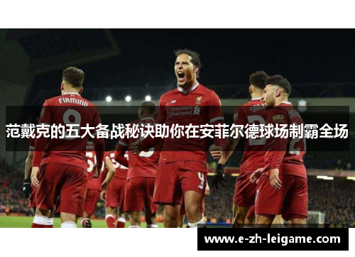 范戴克的五大备战秘诀助你在安菲尔德球场制霸全场