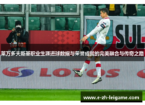莱万多夫斯基职业生涯进球数据与荣誉成就的完美融合与传奇之路 莱万多夫斯基职业生涯进球数据与荣誉成就的完美融合与传奇之路