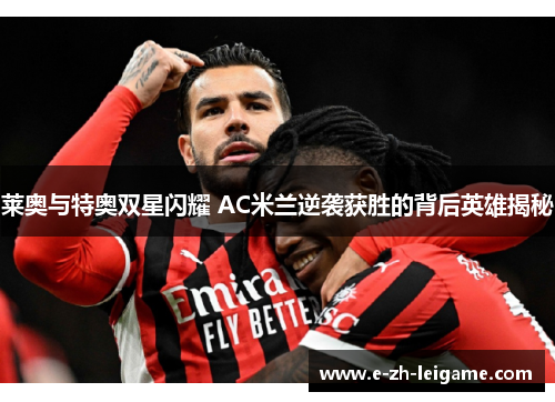 莱奥与特奥双星闪耀 AC米兰逆袭获胜的背后英雄揭秘 莱奥与特奥双星闪耀 AC米兰逆袭获胜的背后英雄揭秘