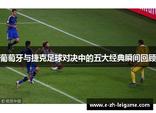 葡萄牙与捷克足球对决中的五大经典瞬间回顾