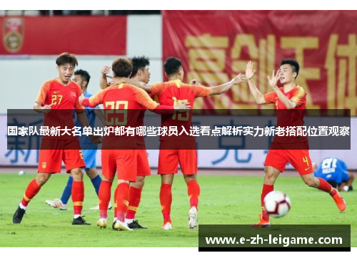 国家队最新大名单出炉都有哪些球员入选看点解析实力新老搭配位置观察