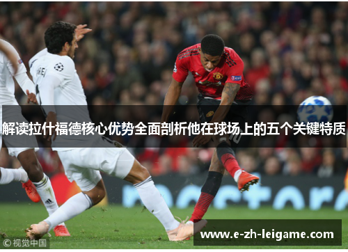 解读拉什福德核心优势全面剖析他在球场上的五个关键特质 解读拉什福德核心优势全面剖析他在球场上的五个关键特质