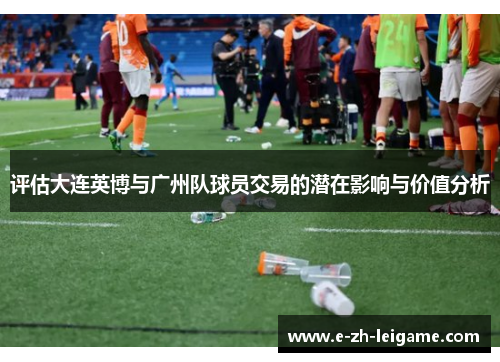 评估大连英博与广州队球员交易的潜在影响与价值分析