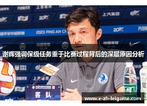 谢晖强调保级任务重于比赛过程背后的深层原因分析 谢晖强调保级任务重于比赛过程背后的深层原因分析
