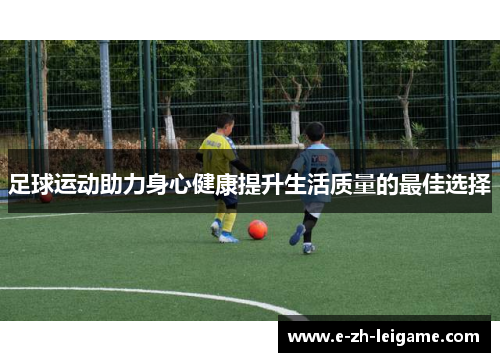 足球运动助力身心健康提升生活质量的最佳选择