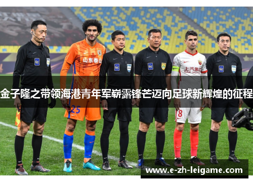 金子隆之带领海港青年军崭露锋芒迈向足球新辉煌的征程
