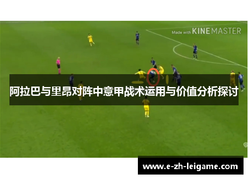 阿拉巴与里昂对阵中意甲战术运用与价值分析探讨