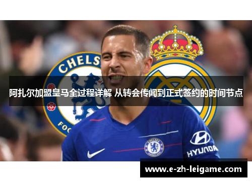 阿扎尔加盟皇马全过程详解 从转会传闻到正式签约的时间节点 阿扎尔加盟皇马全过程详解 从转会传闻到正式签约的时间节点