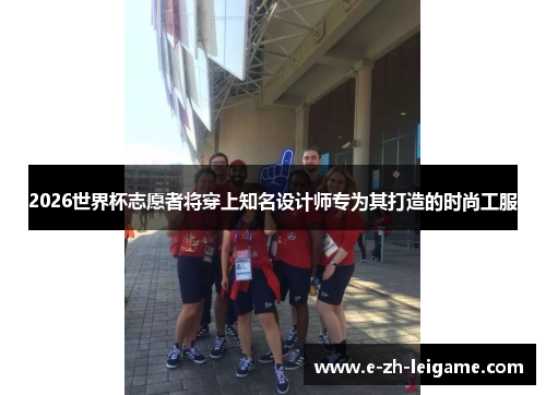 2026世界杯志愿者将穿上知名设计师专为其打造的时尚工服 2026世界杯志愿者将穿上知名设计师专为其打造的时尚工服