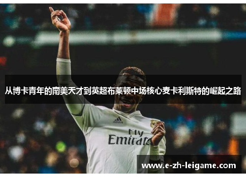 从博卡青年的南美天才到英超布莱顿中场核心麦卡利斯特的崛起之路 从博卡青年的南美天才到英超布莱顿中场核心麦卡利斯特的崛起之路