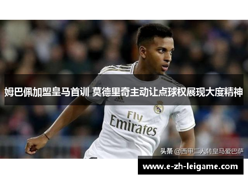 姆巴佩加盟皇马首训 莫德里奇主动让点球权展现大度精神