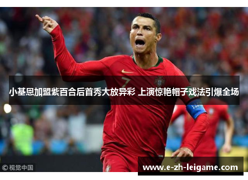 小基恩加盟紫百合后首秀大放异彩 上演惊艳帽子戏法引爆全场