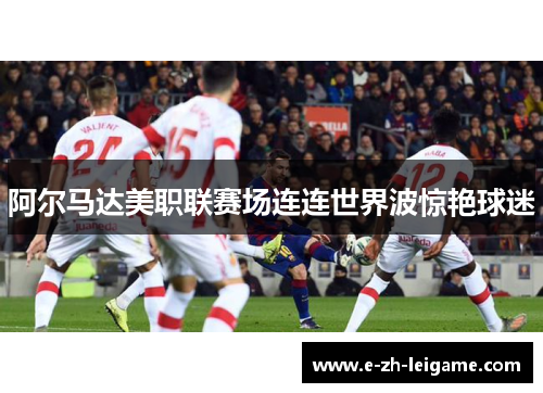 阿尔马达美职联赛场连连世界波惊艳球迷
