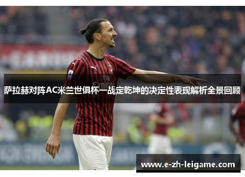 萨拉赫对阵AC米兰世俱杯一战定乾坤的决定性表现解析全景回顾 萨拉赫对阵AC米兰世俱杯一战定乾坤的决定性表现解析全景回顾