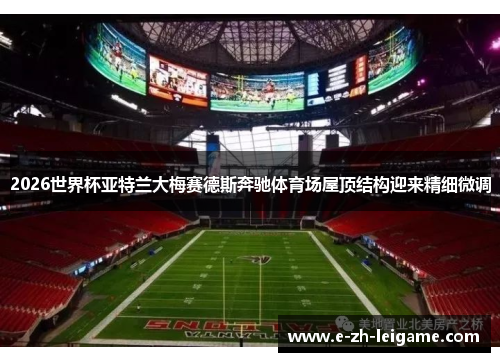 2026世界杯亚特兰大梅赛德斯奔驰体育场屋顶结构迎来精细微调 2026世界杯亚特兰大梅赛德斯奔驰体育场屋顶结构迎来精细微调