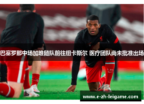 巴塞罗那中场加维随队前往纽卡斯尔 医疗团队尚未批准出场 巴塞罗那中场加维随队前往纽卡斯尔 医疗团队尚未批准出场