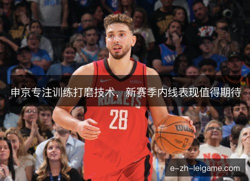 申京专注训练打磨技术，新赛季内线表现值得期待