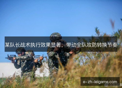 某队长战术执行效果显著，带动全队攻防转换节奏